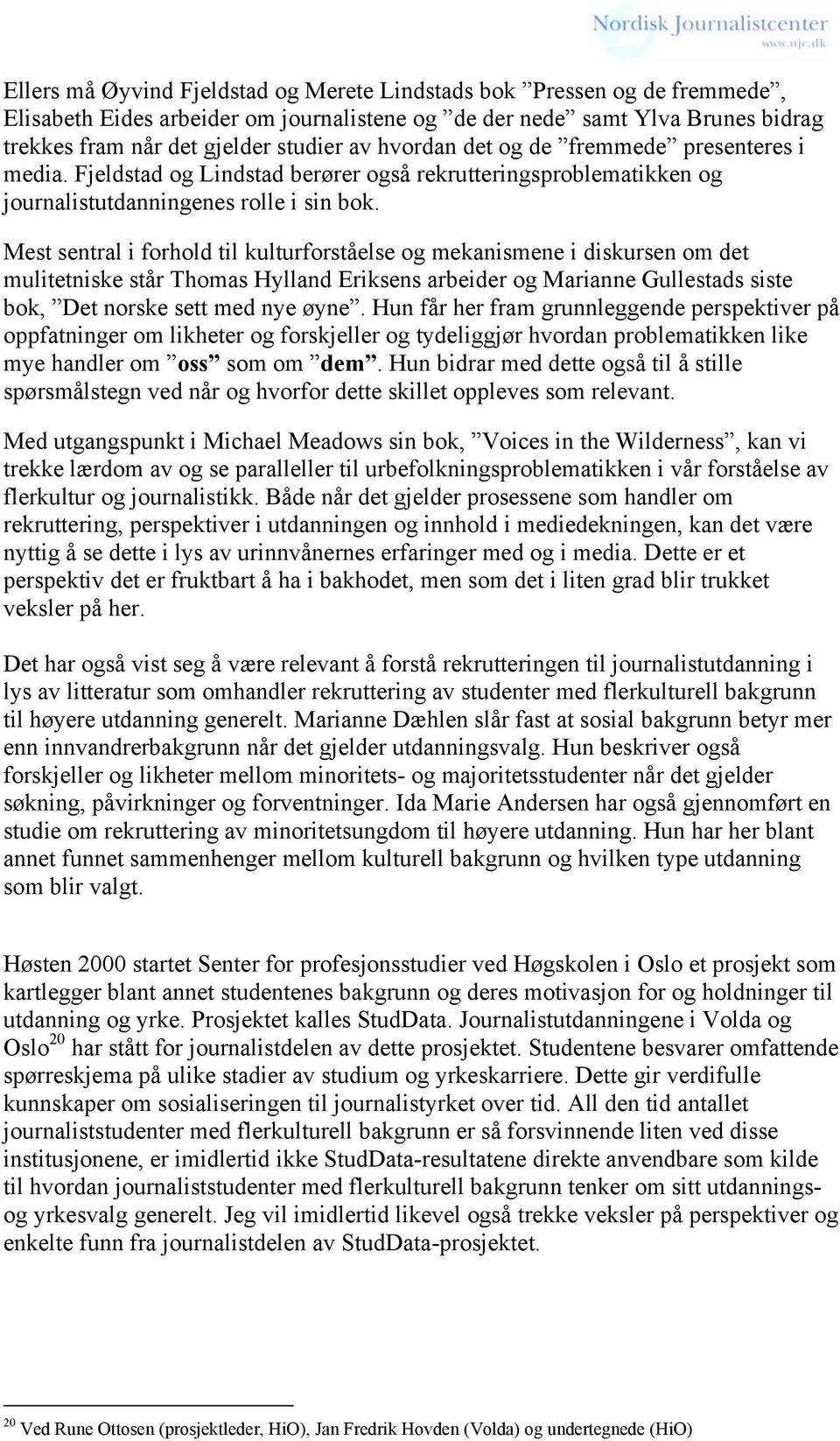 Mest sentral i forhold til kulturforståelse og mekanismene i diskursen om det mulitetniske står Thomas Hylland Eriksens arbeider og Marianne Gullestads siste bok, Det norske sett med nye øyne.