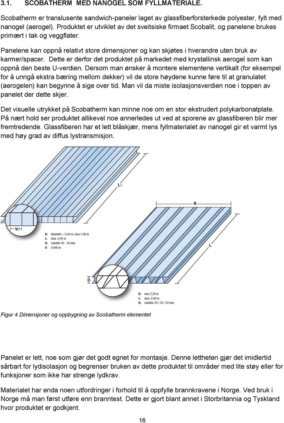 Panelene kan oppnå relativt store dimensjoner og kan skjøtes i hverandre uten bruk av karmer/spacer.