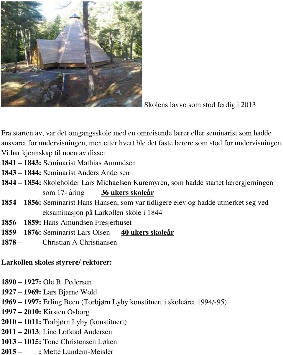 Vi har kjennskap til noen av disse: 1841 1843: Seminarist Mathias Amundsen 1843 1844: Seminarist Anders Andersen 1844 1854: Skoleholder Lars Michaelsen Kuremyren, som hadde startet lærergjerningen