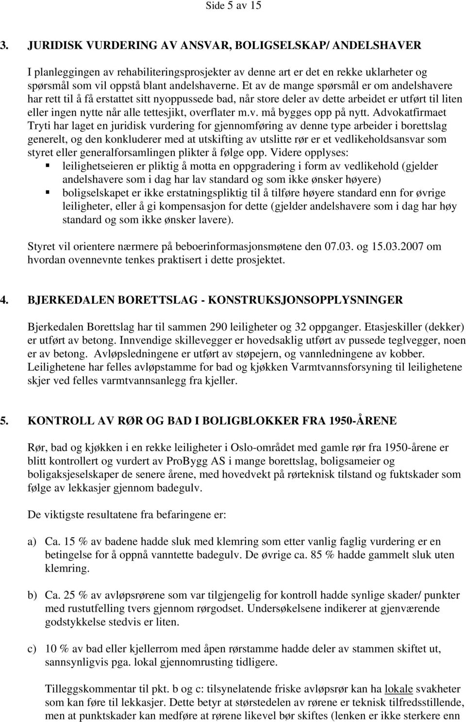 Et av de mange spørsmål er om andelshavere har rett til å få erstattet sitt nyoppussede bad, når store deler av dette arbeidet er utført til liten eller ingen nytte når alle tettesjikt, overflater m.