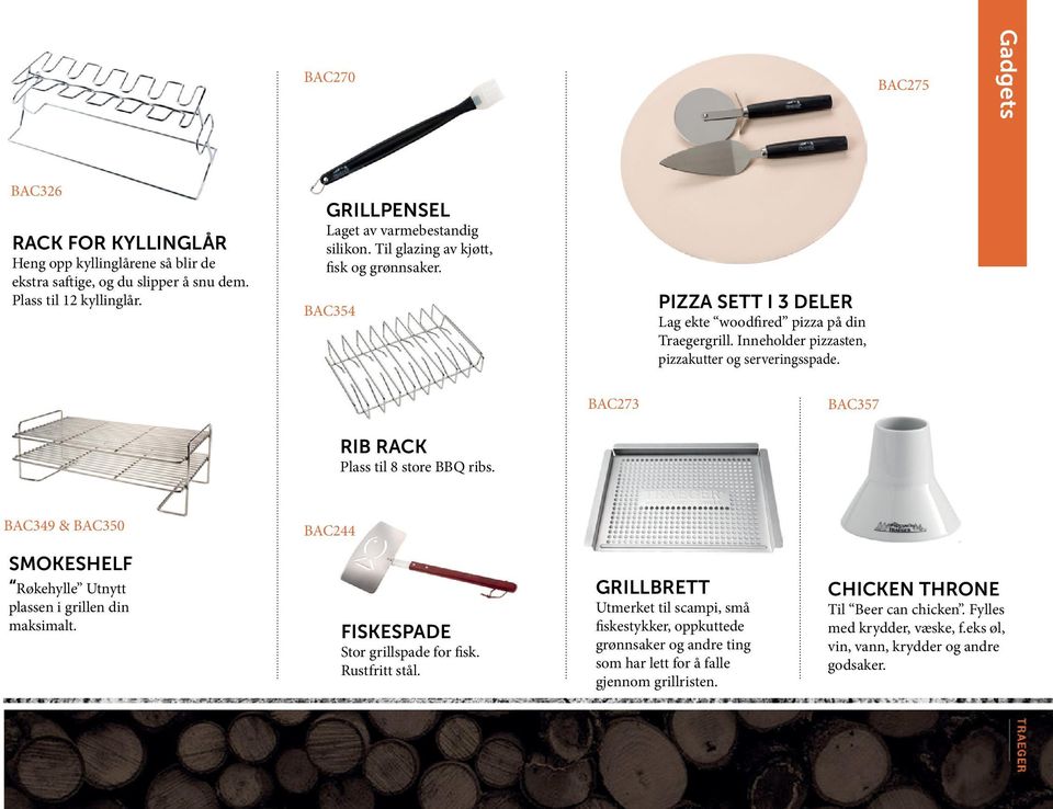 BAC273 BAC357 RIB RACK Plass til 8 store BBQ ribs. BAC349 & BAC350 BAC244 SMOKESHELF Røkehylle Utnytt plassen i grillen din maksimalt. FISKESPADE Stor grillspade for fisk. Rustfritt stål.