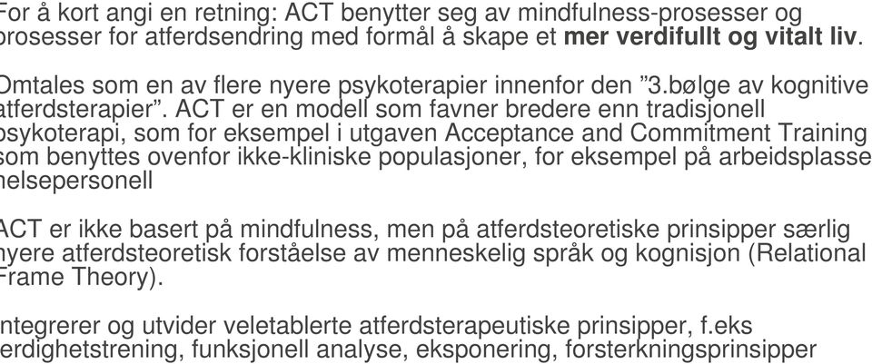 ACT er en modell som favner bredere enn tradisjonell sykoterapi, som for eksempel i utgaven Acceptance and Commitment Training om benyttes ovenfor ikke-kliniske populasjoner, for eksempel på