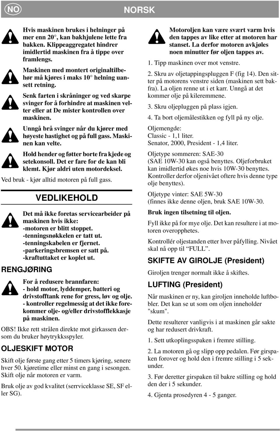 Senk farten i skråninger og ved skarpe svinger for å forhindre at maskinen velter eller at De mister kontrollen over maskinen. Unngå brå svinger når du kjører med høyeste hastighet og på full gass.