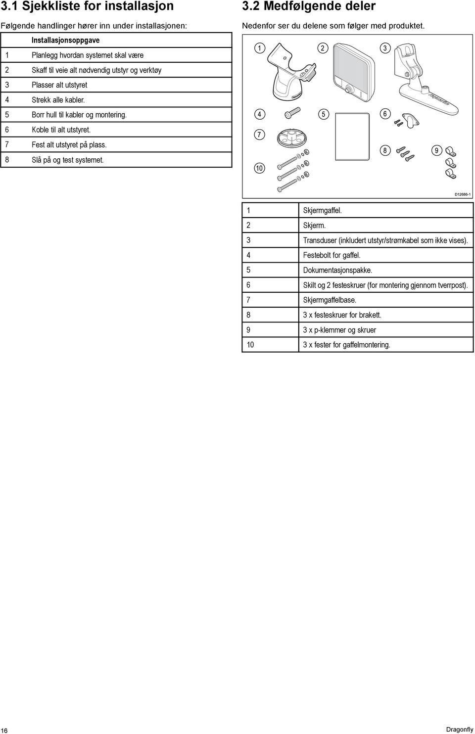 2 Medfølgende deler Nedenfor ser du delene som følger med produktet. 1 2 3 4 5 7 10 6 8 9 D12686-1 1 Skjermgaffel. 2 Skjerm. 3 Transduser (inkludert utstyr/strømkabel som ikke vises).