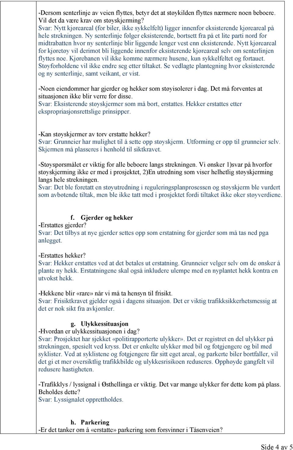 Ny senterlinje følger eksisterende, bortsett fra på et lite parti nord for midtrabatten hvor ny senterlinje blir liggende lenger vest enn eksisterende.