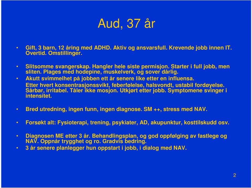 Sårbar, irritabel. Tåler ikke mosjon. Utkjørt etter jobb. Symptomene svinger i intensitet. Bred utredning, ingen funn, ingen diagnose. SM ++, stress med NAV.