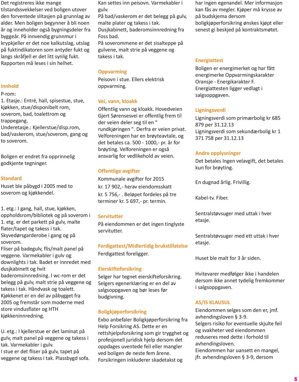 Etasje.: Entré, hall, spisestue, stue, kjøkken, stue/disponibelt rom, soverom, bad, toalettrom og trappegang. Underetasje.: Kjellerstue/disp.rom, bad/vaskerom, stue/soverom, gang og to soverom.