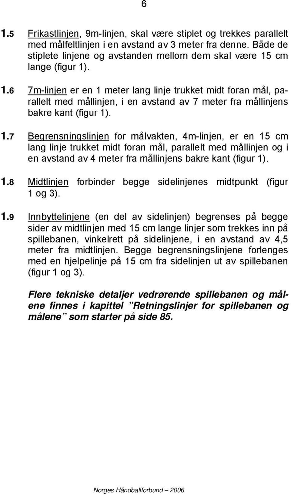 cm lange (figur 1). 1.6 7m-linjen er en 1 meter lang linje trukket midt foran mål, parallelt med mållinjen, i en avstand av 7 meter fra mållinjens bakre kant (figur 1). 1.7 Begrensningslinjen for målvakten, 4m-linjen, er en 15 cm lang linje trukket midt foran mål, parallelt med mållinjen og i en avstand av 4 meter fra mållinjens bakre kant (figur 1).