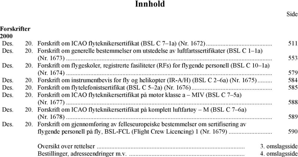 1675)... 584 Des. 20. Forskrift om flytelefonistsertifikat (BSL C 5 2a) (Nr. 1676)... 585 Des. 20. Forskrift om ICAO flyteknikersertifikat på motor klasse a MIV (BSL C 7 5a) (Nr. 1677)... 588 Des. 20. Forskrift om ICAO flyteknikersertifikat på komplett luftfartøy M (BSL C 7 6a) (Nr.