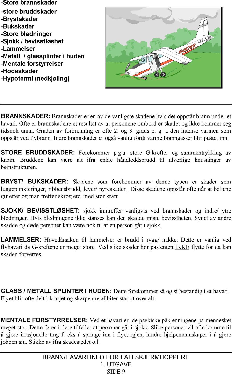 Ofte er brannskadene et resultat av at personene ombord er skadet og ikke kommer seg tidsnok unna. Graden av forbrenning er ofte 2. og 3. grads p. g. a den intense varmen som oppstår ved flybrann.