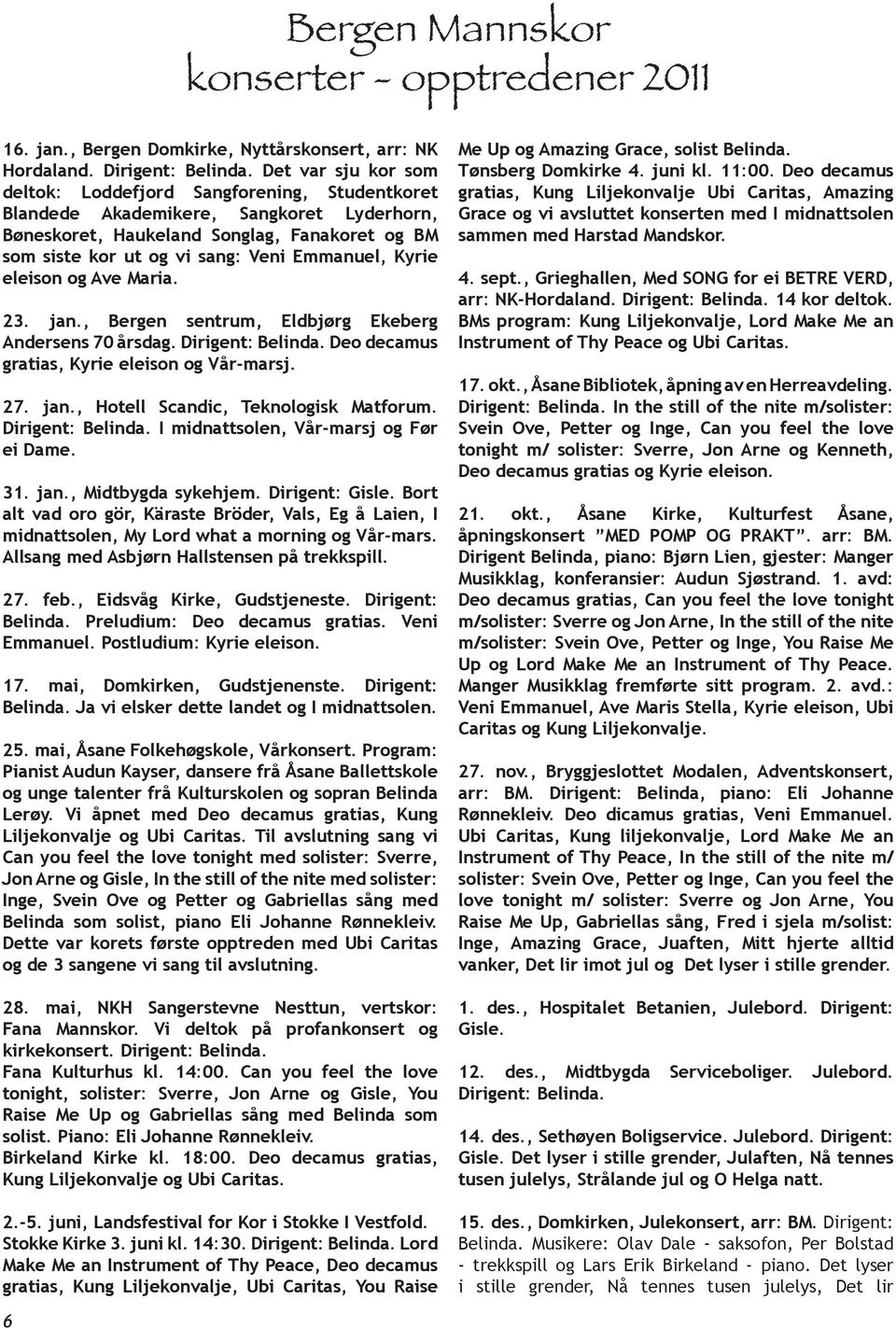 Kyrie eleison og Ave Maria. 23. jan., Bergen sentrum, Eldbjørg Ekeberg Andersens 70 årsdag. Dirigent: Belinda. Deo decamus gratias, Kyrie eleison og Vår-marsj. 27. jan., Hotell Scandic, Teknologisk Matforum.