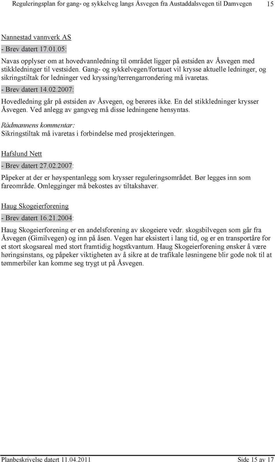 2007: Hovedledning går på østsiden av Åsvegen, og berøres ikke. En del stikkledninger krysser Åsvegen. Ved anlegg av gangveg må disse ledningene hensyntas.