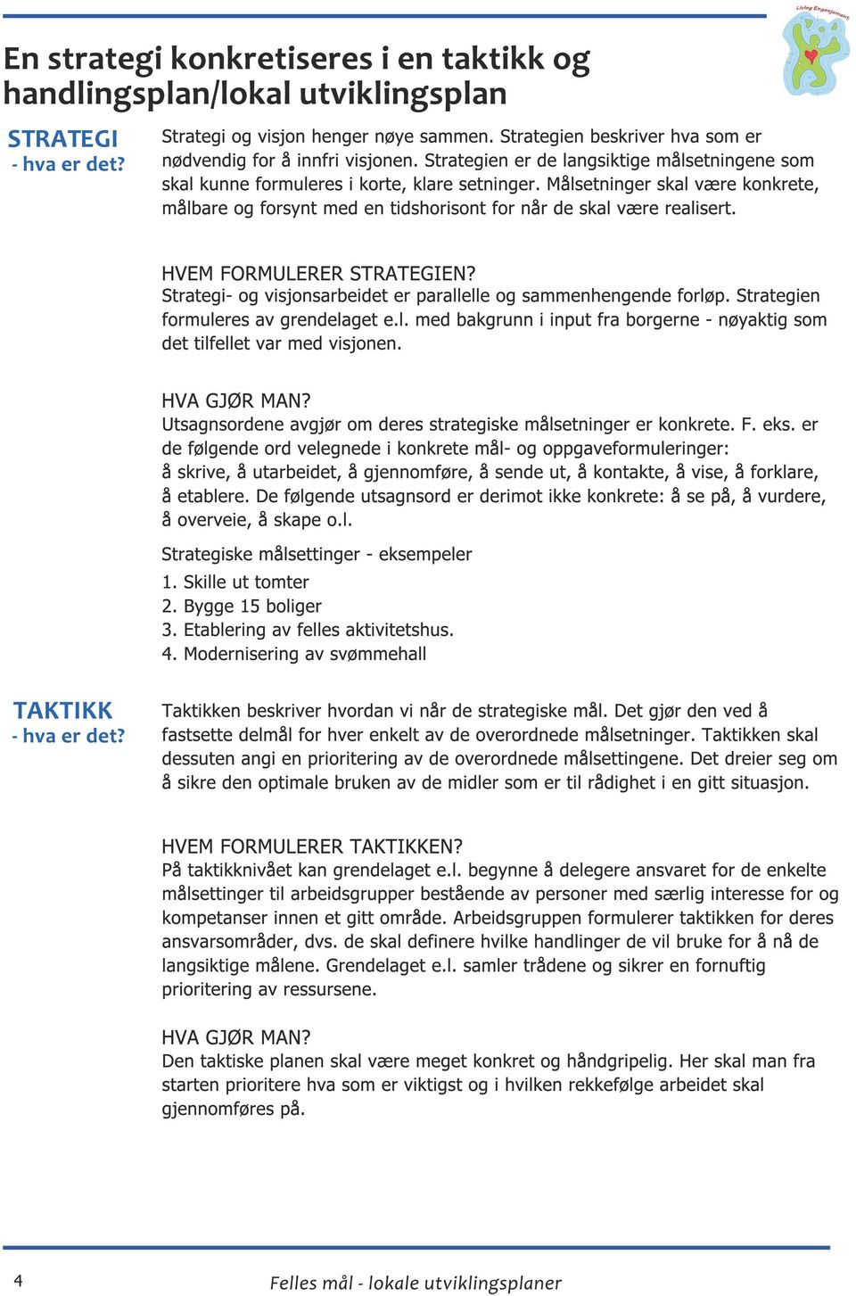 Strategien formuleres av grendelaget e.l. med bakgrunn i input fra borgerne - nøyaktig som det tilfellet var med visjonen. Utsagnsordene avgjør om deres strategiske målsetninger er konkrete. F. eks.