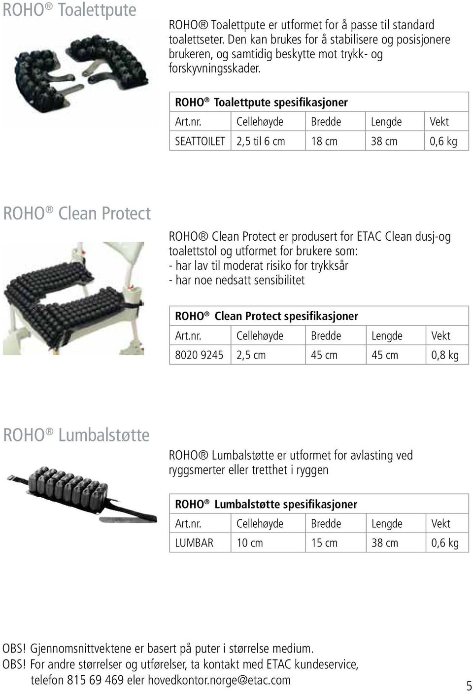 Cellehøyde Bredde Lengde Vekt SEATTOILET 2,5 til 6 cm 18 cm 38 cm 0,6 kg ROHO Clean Protect ROHO Clean Protect er produsert for ETAC Clean dusj-og toalettstol og utformet for brukere som: - har lav