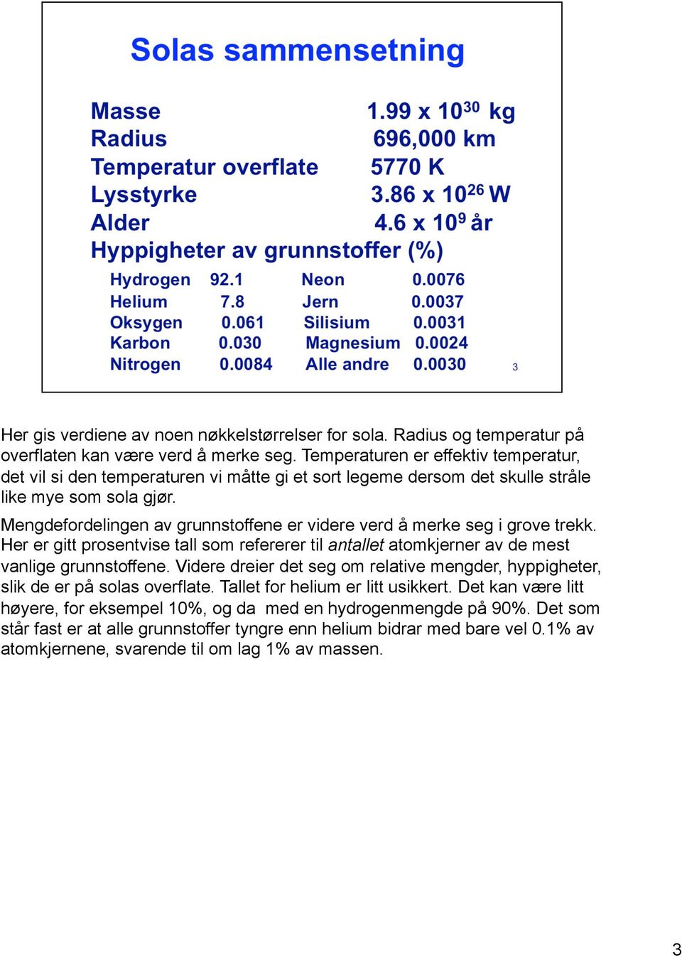 Mengdefordelingen av grunnstoffene er videre verd å merke seg i grove trekk. Her er gitt prosentvise tall som refererer til antallet atomkjerner av de mest vanlige grunnstoffene.