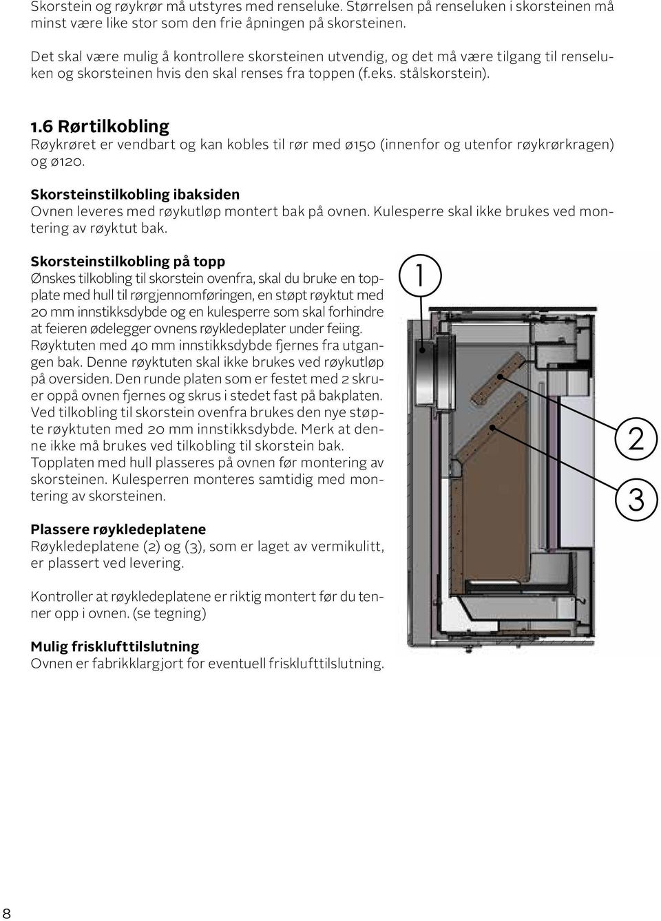 6 Rørtilkobling Røykrøret er vendbart og kan kobles til rør med ø150 (innenfor og utenfor røykrørkragen) og ø120. Skorsteinstilkobling ibaksiden Ovnen leveres med røykutløp montert bak på ovnen.