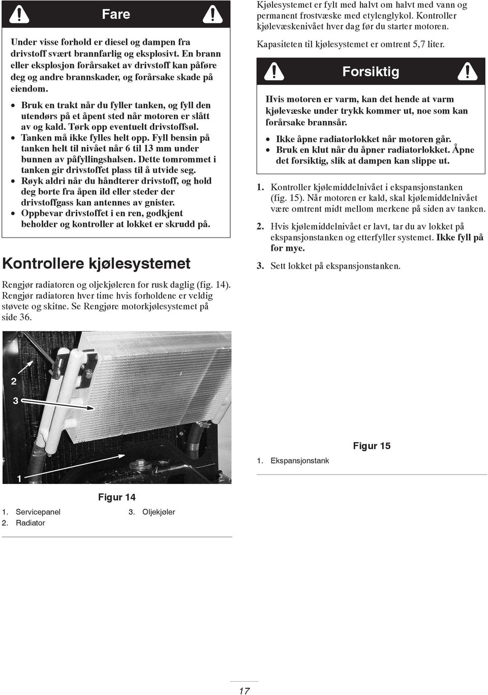 Bruk en trakt når du fyller tanken, og fyll den utendørs på et åpent sted når motoren er slått av og kald. Tørk opp eventuelt drivstoffsøl. Tanken må ikke fylles helt opp.