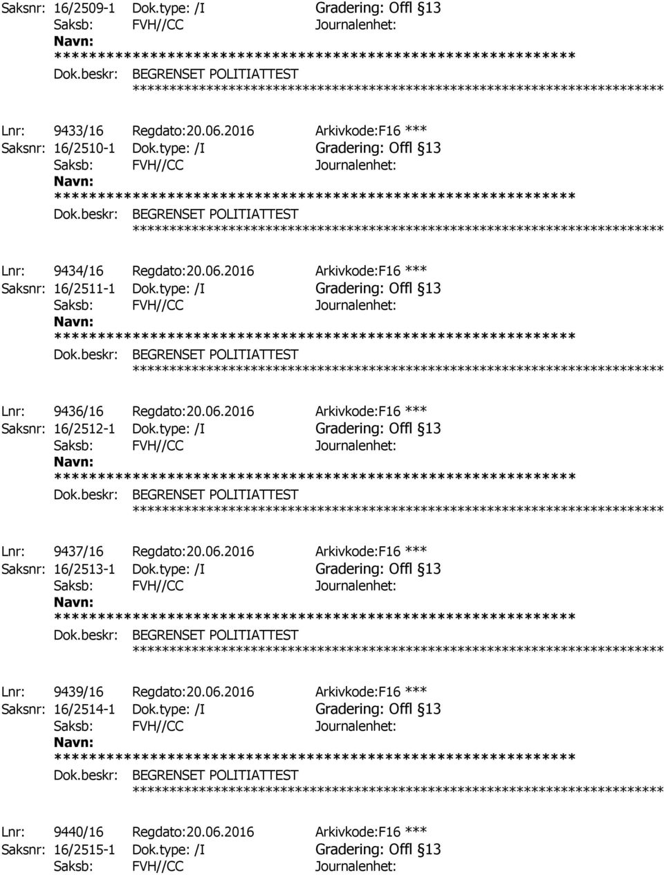 type: /I Gradering: Offl 13 ************ Lnr: 9437/16 Regdato:20.06.2016 Arkivkode:F16 *** Saksnr: 16/2513-1 Dok.type: /I Gradering: Offl 13 ************ Lnr: 9439/16 Regdato:20.06.2016 Arkivkode:F16 *** Saksnr: 16/2514-1 Dok.