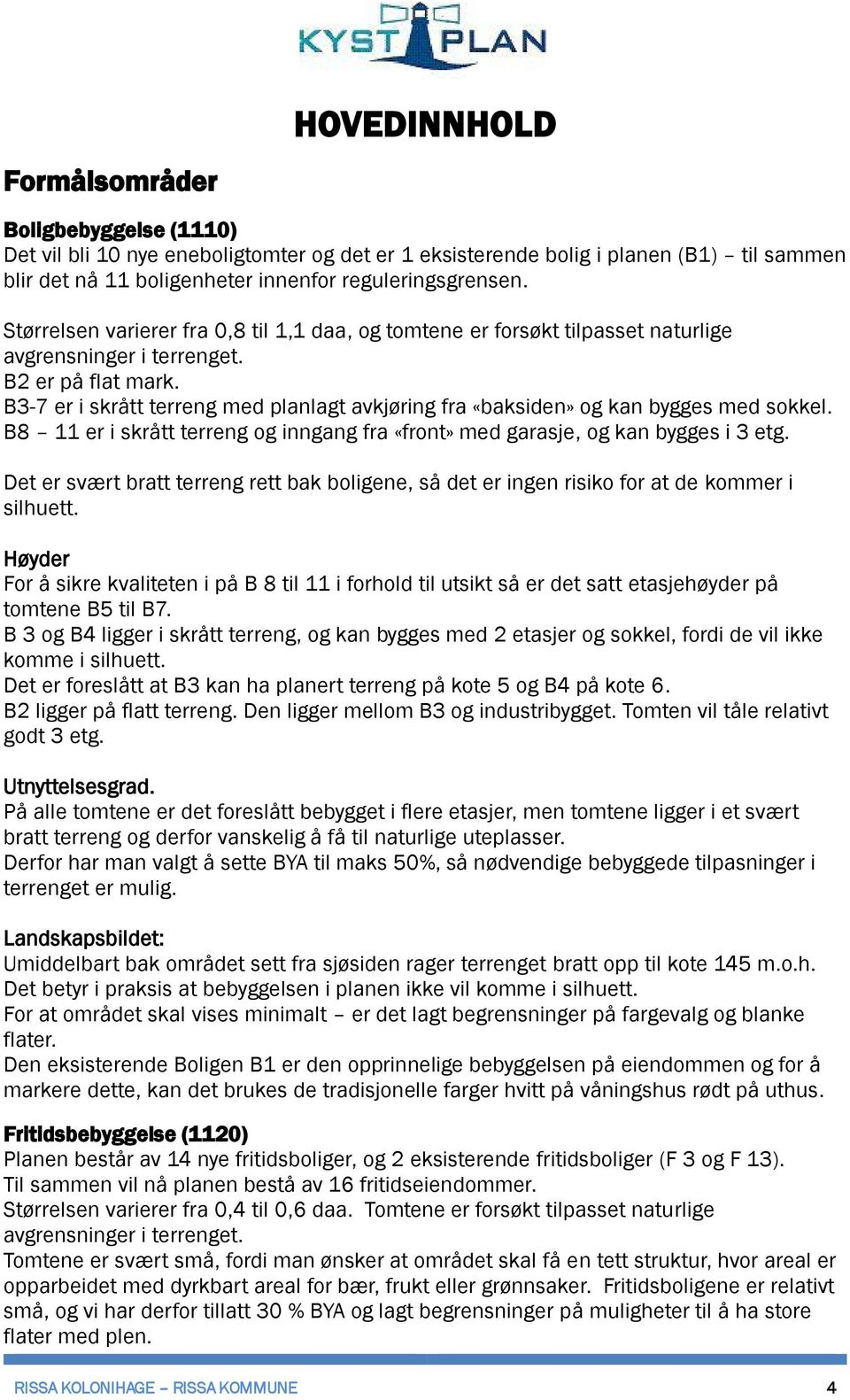 B3-7 er i skrått terreng med planlagt avkjøring fra «baksiden» og kan bygges med sokkel. B8 11 er i skrått terreng og inngang fra «front» med garasje, og kan bygges i 3 etg.