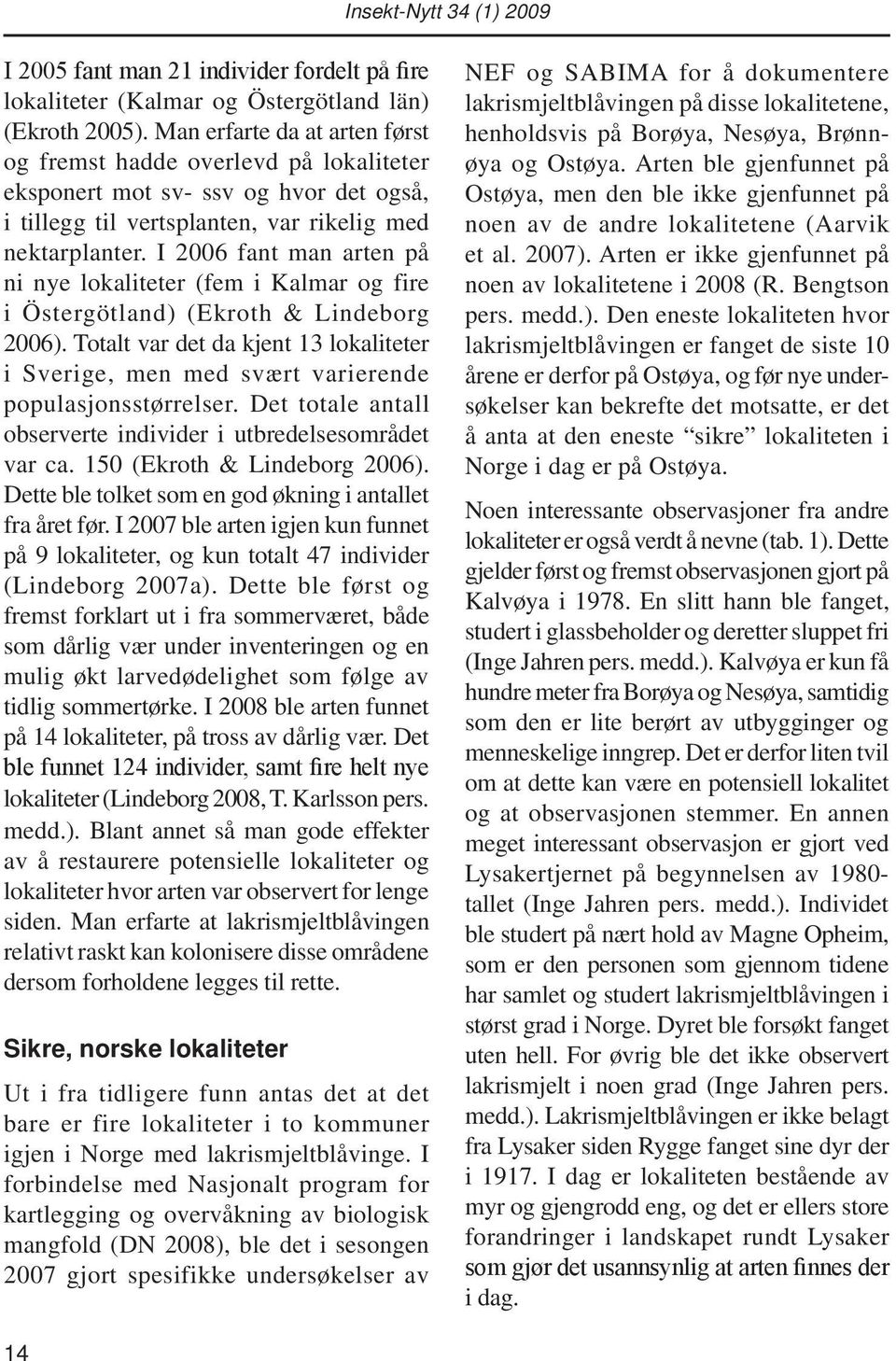 I 2006 fant man arten på ni nye lokaliteter (fem i Kalmar og fire i Östergötland) (Ekroth & Lindeborg 2006).