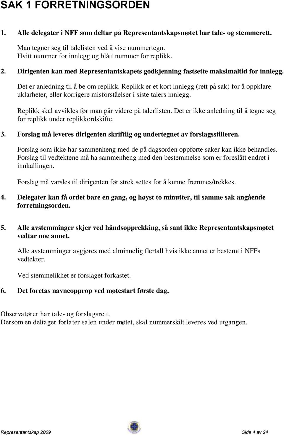 Replikk er et kort innlegg (rett på sak) for å oppklare uklarheter, eller korrigere misforståelser i siste talers innlegg. Replikk skal avvikles før man går videre på talerlisten.