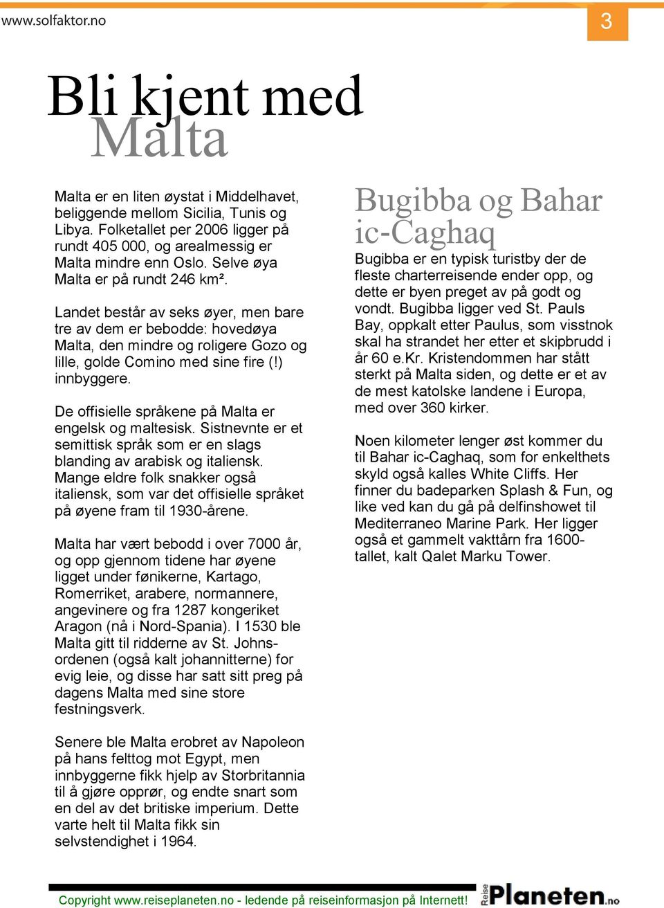 Landet består av seks øyer, men bare tre av dem er bebodde: hovedøya, den mindre og roligere Gozo og lille, golde Comino med sine fire (!) innbyggere.