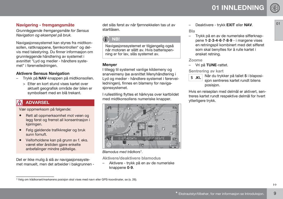 Du finner informasjon om grunnleggende håndtering av systemet i avsnittet "Lyd og medier - håndtere systemet" i førerveiledningen. Aktivere Sensus Navigation Trykk på NAV-knappen på midtkonsollen.