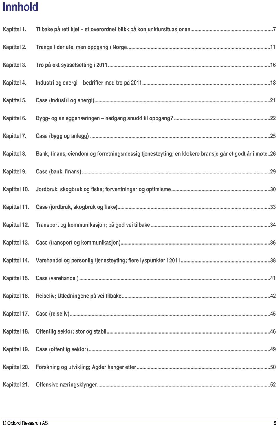 Case (bygg og anlegg)... 25 Kapittel 8. Bank, finans, eiendom og forretningsmessig tjenesteyting; en klokere bransje går et godt år i møte.. 26 Kapittel 9. Case (bank, finans)... 29 Kapittel 10.