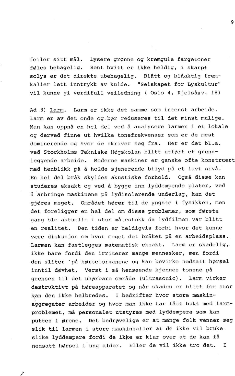 Man kan oppnå en hel del ved å analysere larmen i e't lokale og derved finne ut hvilke tone frekvenser som er de mest dominerende og hvor de skriver seg fra. Her er det bl. a. ved Stockholms Tekniske Høgskolan blitt utført et grunnleggende arbeide.