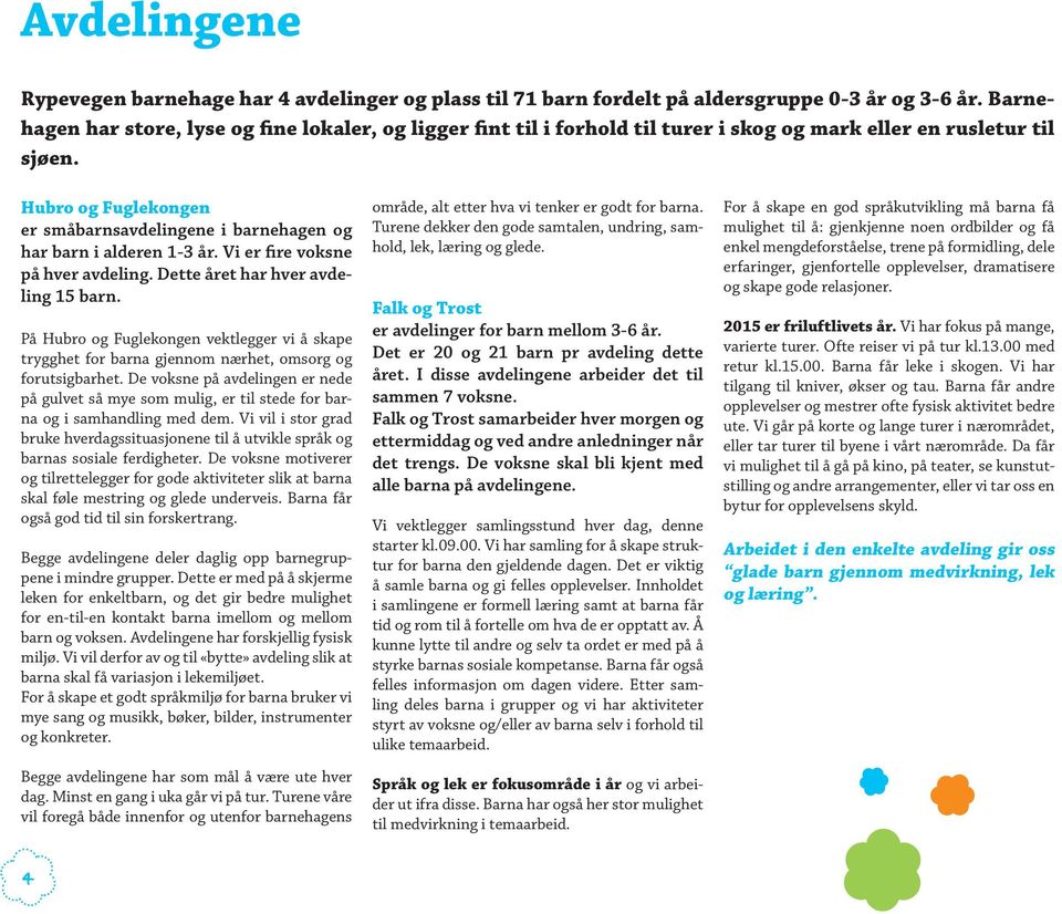 Hubro og Fuglekongen er småbarnsavdelingene i barnehagen og har barn i alderen 1-3 år. Vi er fire voksne på hver avdeling. Dette året har hver avdeling 15 barn.