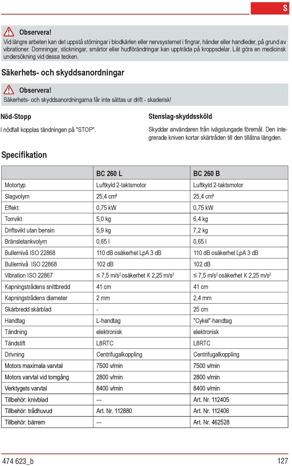 Säkerhets- och skyddsanordningarna får inte sättas ur drift - skaderisk! Nöd-Stopp I nödfall kopplas tändningen på "STOP". Stenslag-skyddssköld Skyddar användaren från ivägslungade föremål.