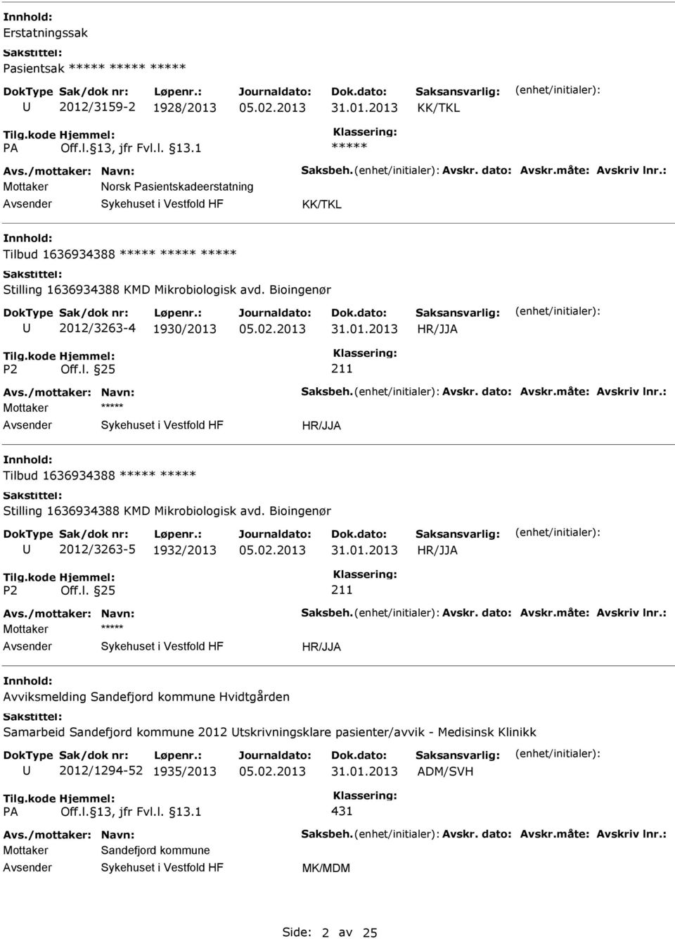 måte: Avskriv lnr.: Tilbud 1636934388 Stilling 1636934388 KMD Mikrobiologisk avd. Bioingenør 2012/3263-5 1932/2013 211 Avs./mottaker: Navn: Saksbeh. Avskr. dato: Avskr.måte: Avskriv lnr.: Avviksmelding Sandefjord kommune Hvidtgården Samarbeid Sandefjord kommune 2012 tskrivningsklare pasienter/avvik - Medisinsk Klinikk 2012/1294-52 1935/2013 ADM/SVH 431 Avs.