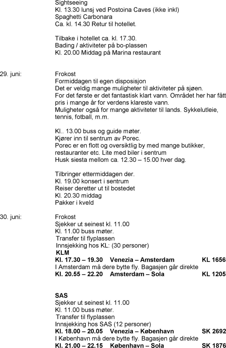 Området her har fått pris i mange år for verdens klareste vann. Muligheter også for mange aktiviteter til lands. Sykkelutleie, tennis, fotball, m.m. Kl.. 13.00 buss og guide møter.