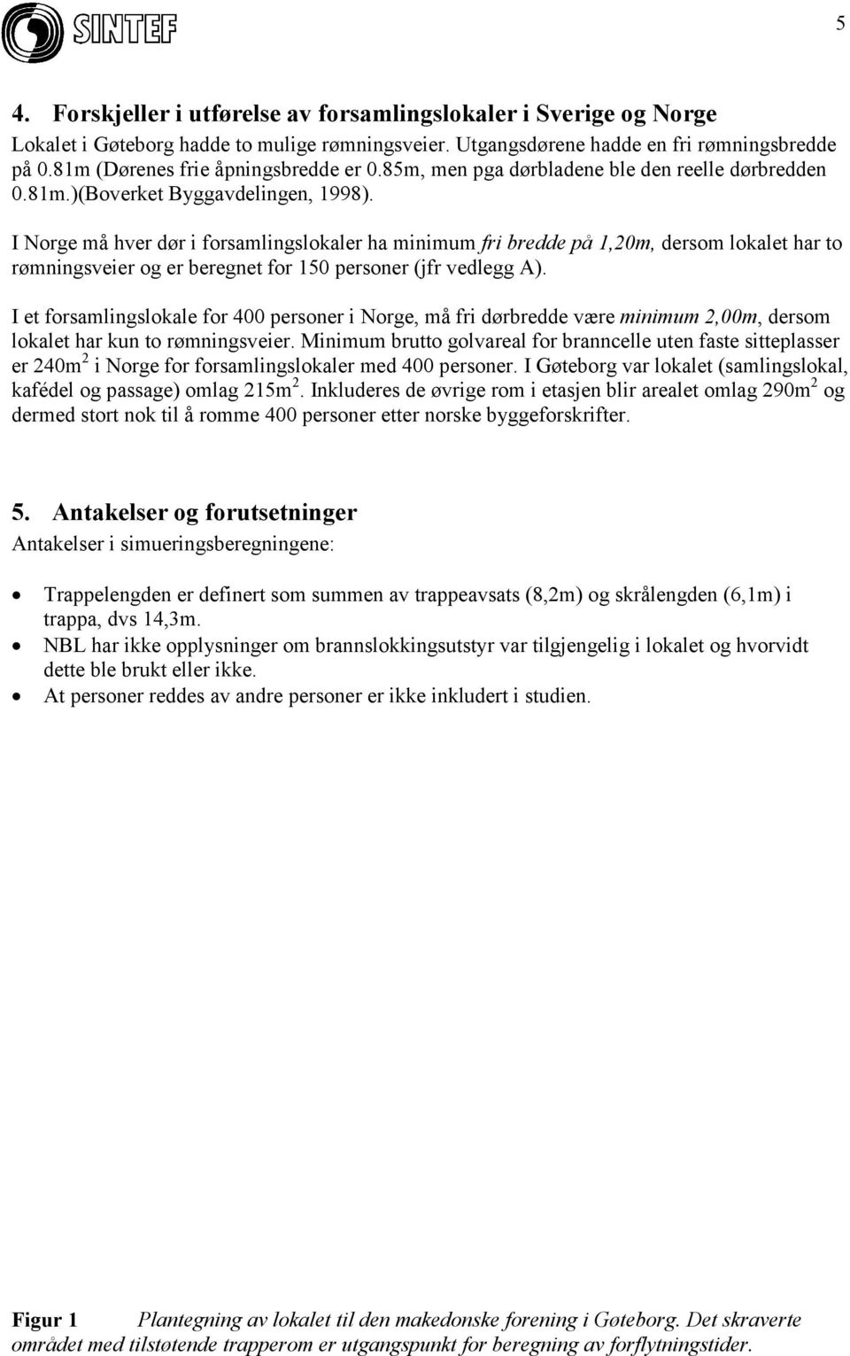 I Norge må hver dør i forsamlingslokaler ha minimum fri bredde på 1,20m, dersom lokalet har to rømningsveier og er beregnet for 150 personer (jfr vedlegg A).