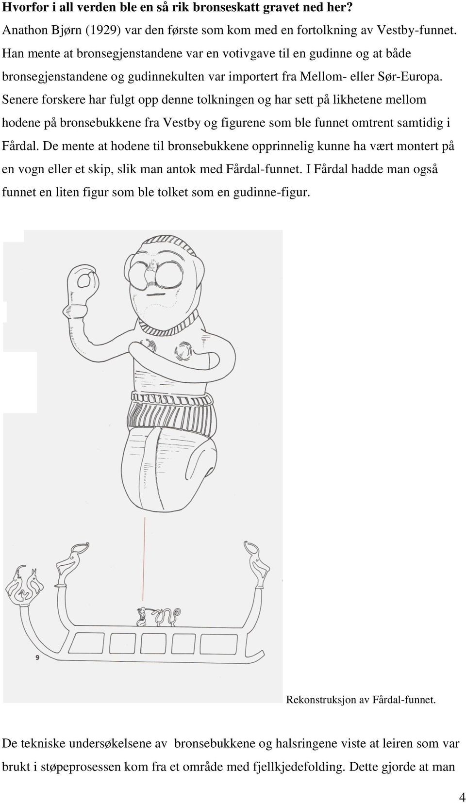 Senere forskere har fulgt opp denne tolkningen og har sett på likhetene mellom hodene på bronsebukkene fra Vestby og figurene som ble funnet omtrent samtidig i Fårdal.