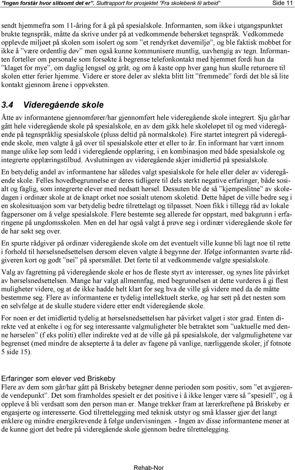 Vedkommede opplevde miljøet på skolen som isolert og som et rendyrket døvemiljø, og ble faktisk mobbet for ikke å være ordentlig døv men også kunne kommunisere muntlig, uavhengig av tegn.