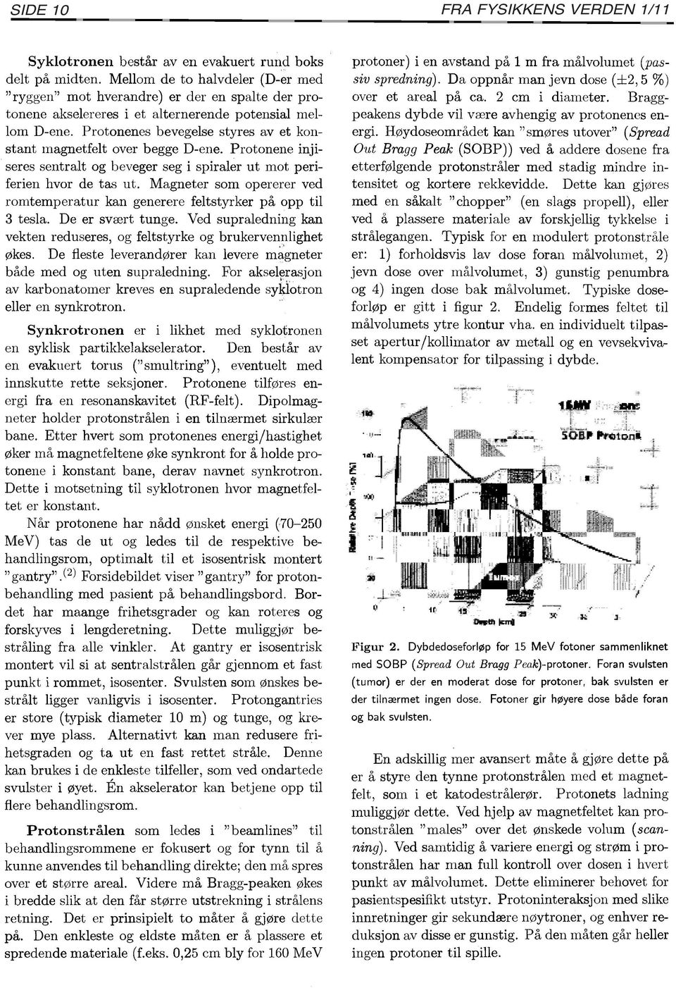 Protonenes bevegelse styres av et konstant magnetfelt over begge D-ene. Protonene injiseres sentralt og beveger seg i spiraler ut mot periferien hvor de tas ut.