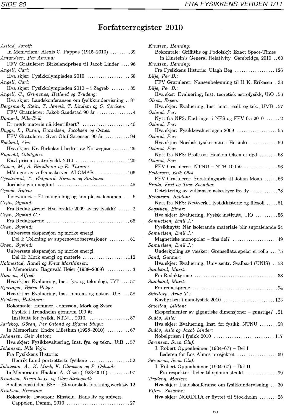 , Grimenes, Hetland og Trudeng: Hva skjer: Landskonferansen om fysikkundervisning.. 87 Bergsmark, Stein, T. Jønvik, T. Lindem og O. Søråsen: FFV Gratulerer: Jakob Sandstad 90 år.