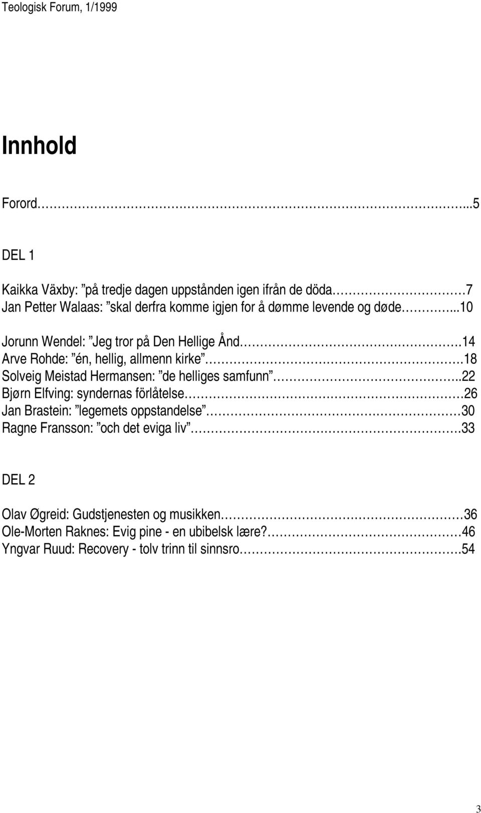 ..10 Jorunn Wendel: Jeg tror på Den Hellige Ånd.14 Arve Rohde: én, hellig, allmenn kirke.18 Solveig Meistad Hermansen: de helliges samfunn.