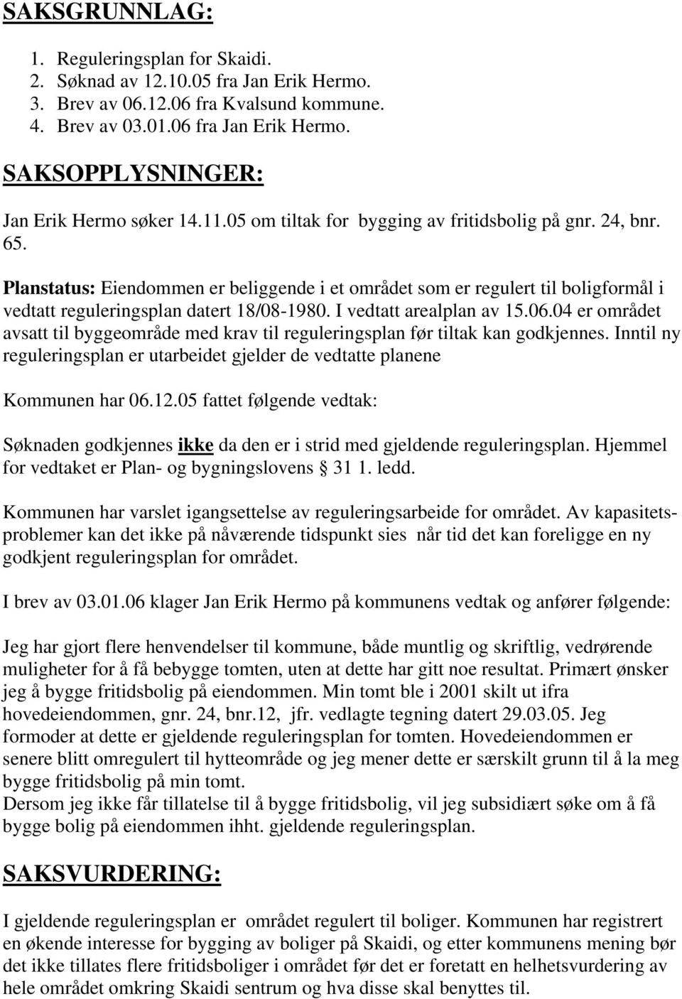 Planstatus: Eiendommen er beliggende i et området som er regulert til boligformål i vedtatt reguleringsplan datert 18/08-1980. I vedtatt arealplan av 15.06.