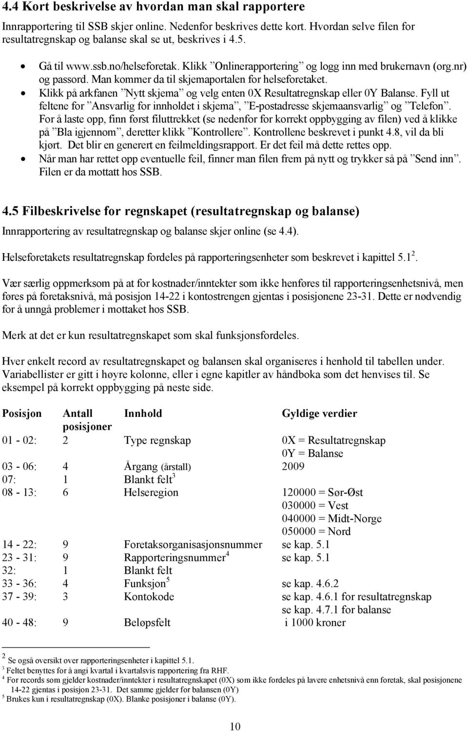 Klikk på arkfanen Nytt skjema og velg enten 0X Resultatregnskap eller 0Y Balanse. Fyll ut feltene for Ansvarlig for innholdet i skjema, E-postadresse skjemaansvarlig og Telefon.