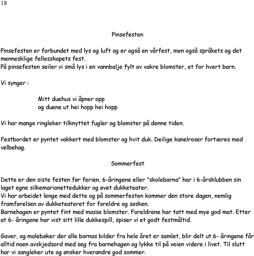 Vi synger : Mitt duehus vi åpner opp og duene ut hei hopp hei hopp Vi har mange ringleker tilknyttet fugler og blomster på denne tiden. Festbordet er pyntet vakkert med blomster og hvit duk.