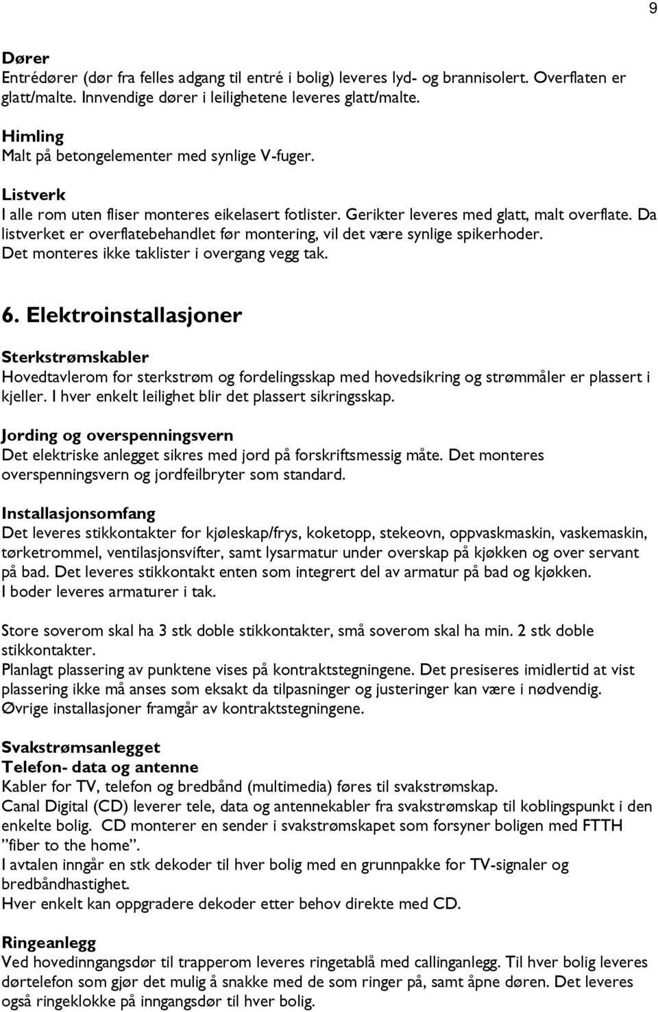 Da listverket er overflatebehandlet før montering, vil det være synlige spikerhoder. Det monteres ikke taklister i overgang vegg tak. 6.