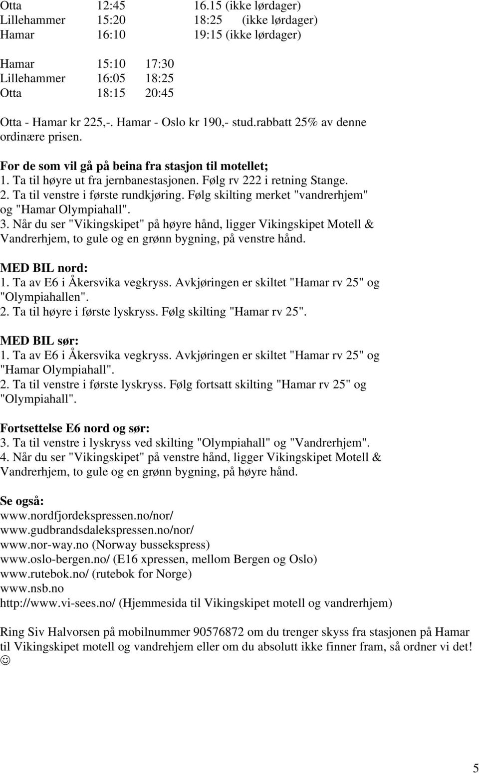 Følg skilting merket "vandrerhjem" og "Hamar Olympiahall". 3. Når du ser "Vikingskipet" på høyre hånd, ligger Vikingskipet Motell & Vandrerhjem, to gule og en grønn bygning, på venstre hånd.