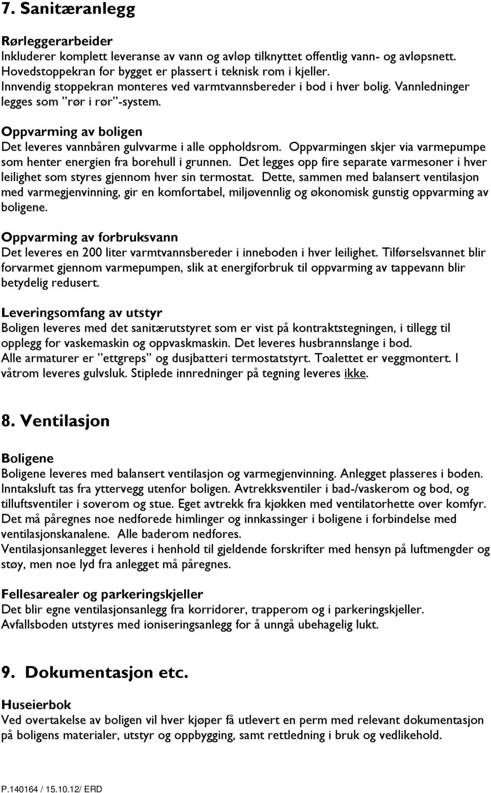 Oppvarmingen skjer via varmepumpe som henter energien fra borehull i grunnen. Det legges opp fire separate varmesoner i hver leilighet som styres gjennom hver sin termostat.