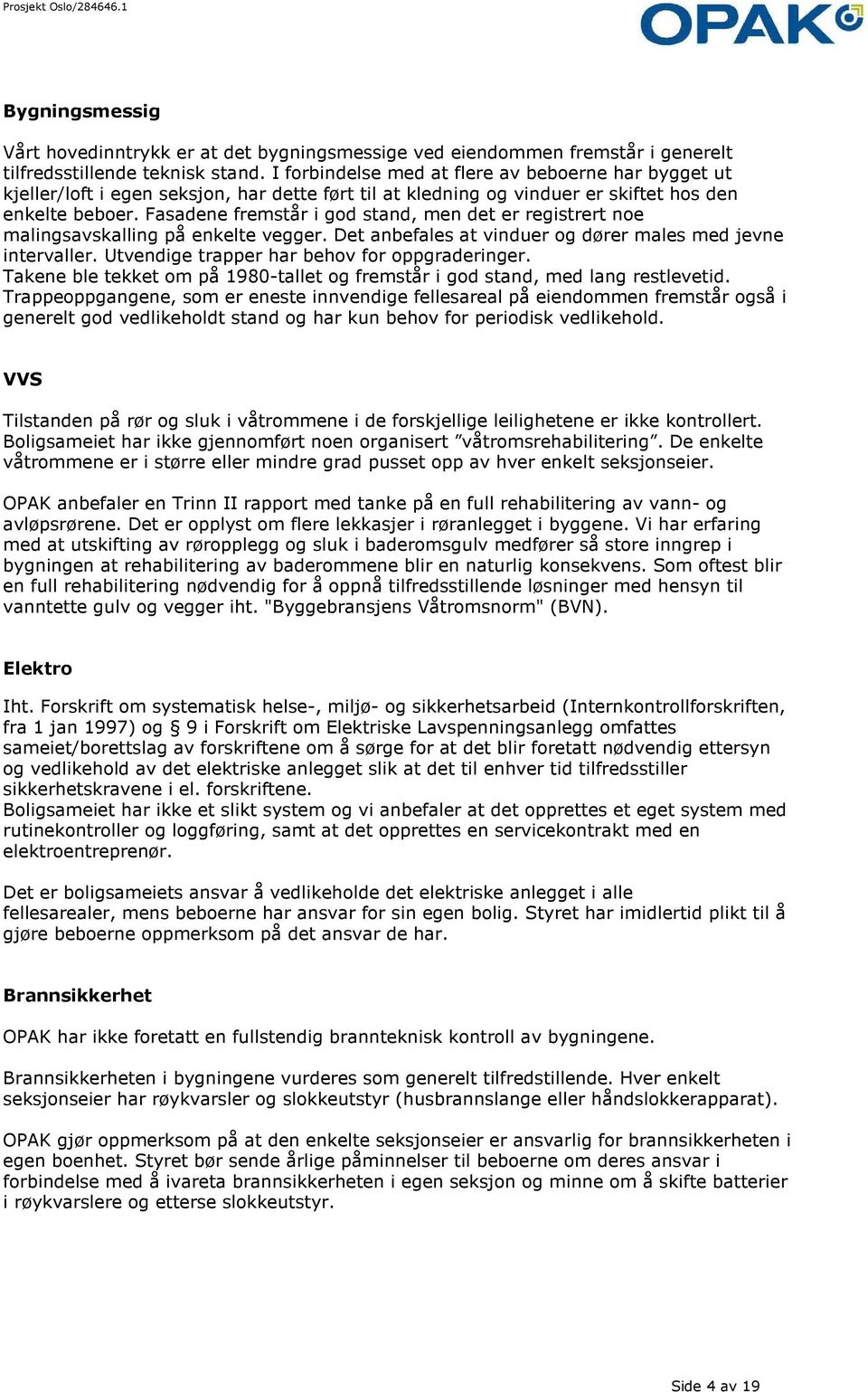 Fasadene fremstår i god stand, men det er registrert noe malingsavskalling på enkelte vegger. Det anbefales at vinduer og dører males med jevne intervaller.