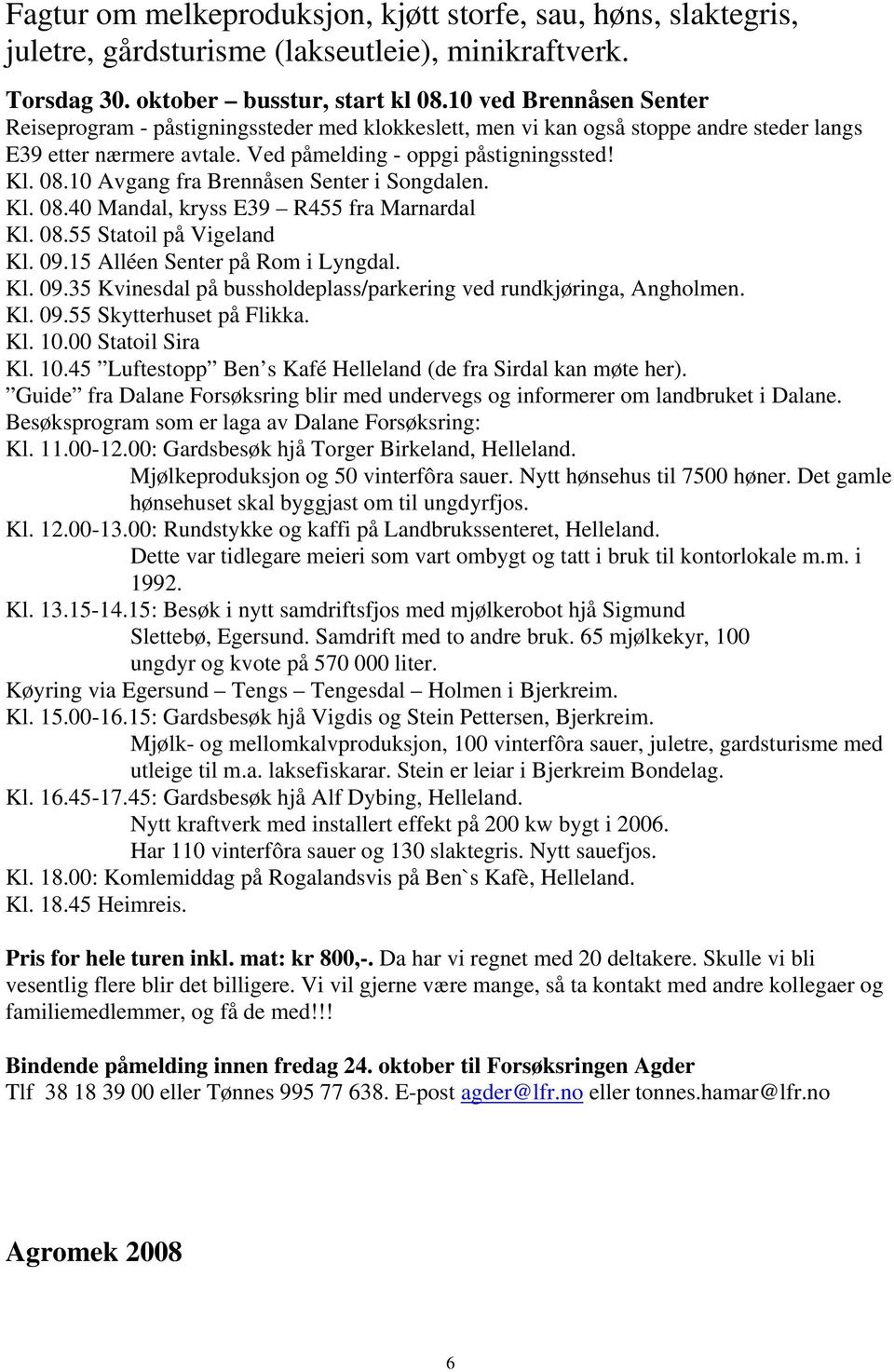 10 Avgang fra Brennåsen Senter i Songdalen. Kl. 08.40 Mandal, kryss E39 R455 fra Marnardal Kl. 08.55 Statoil på Vigeland Kl. 09.15 Alléen Senter på Rom i Lyngdal. Kl. 09.35 Kvinesdal på bussholdeplass/parkering ved rundkjøringa, Angholmen.