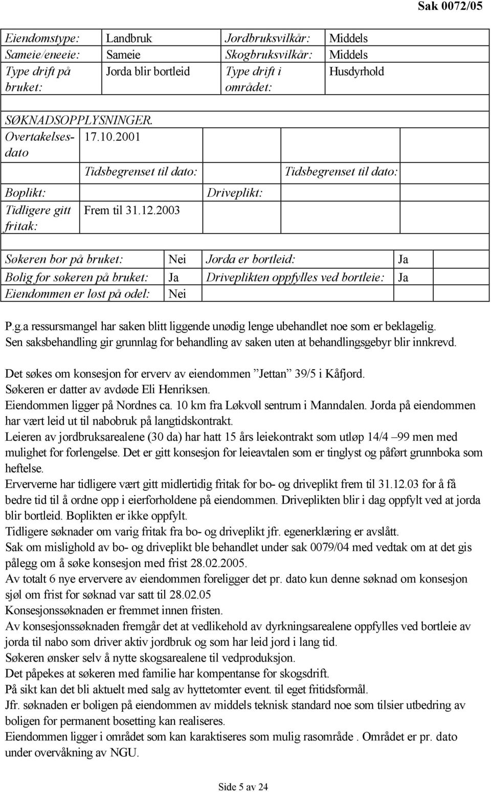 2003 Driveplikt: Tidsbegrenset til dato: Søkeren bor på bruket: Nei Jorda er bortleid: Ja Bolig for søkeren på bruket: Ja Driveplikten oppfylles ved bortleie: Ja Eiendommen er løst på odel: Nei P.g.a ressursmangel har saken blitt liggende unødig lenge ubehandlet noe som er beklagelig.