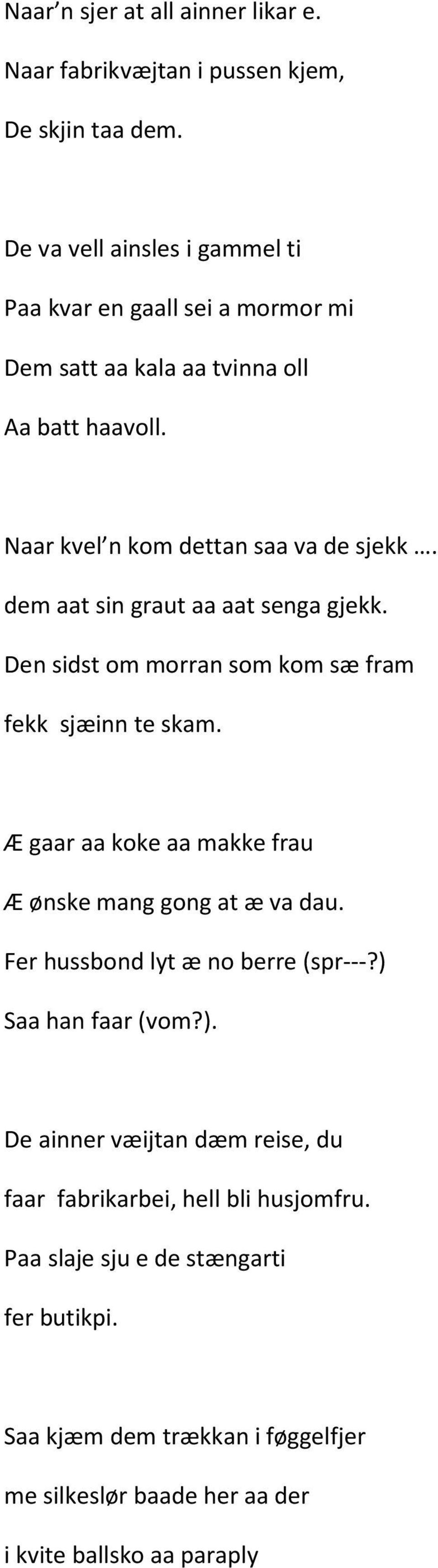 dem aat sin graut aa aat senga gjekk. Den sidst om morran som kom sæ fram fekk sjæinn te skam. Æ gaar aa koke aa makke frau Æ ønske mang gong at æ va dau.