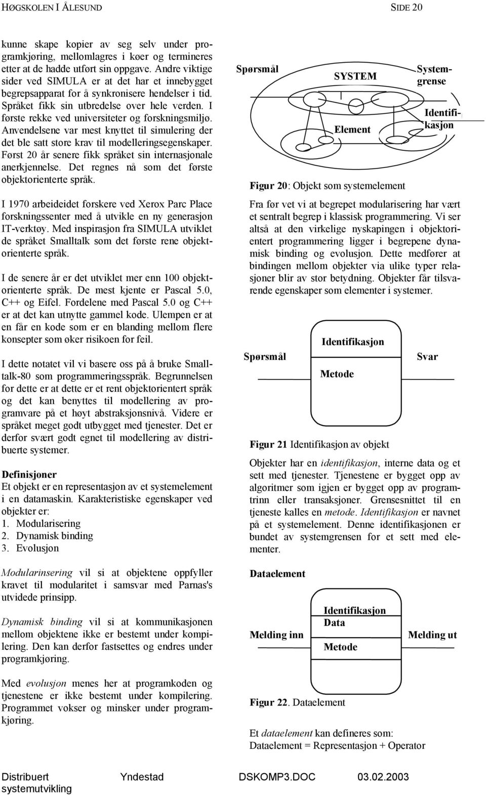 I første rekke ved universiteter og forskningsmiljø. Anvendelsene var mest knyttet til simulering der det ble satt store krav til modelleringsegenskaper.